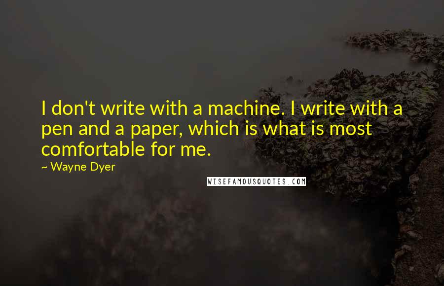 Wayne Dyer Quotes: I don't write with a machine. I write with a pen and a paper, which is what is most comfortable for me.