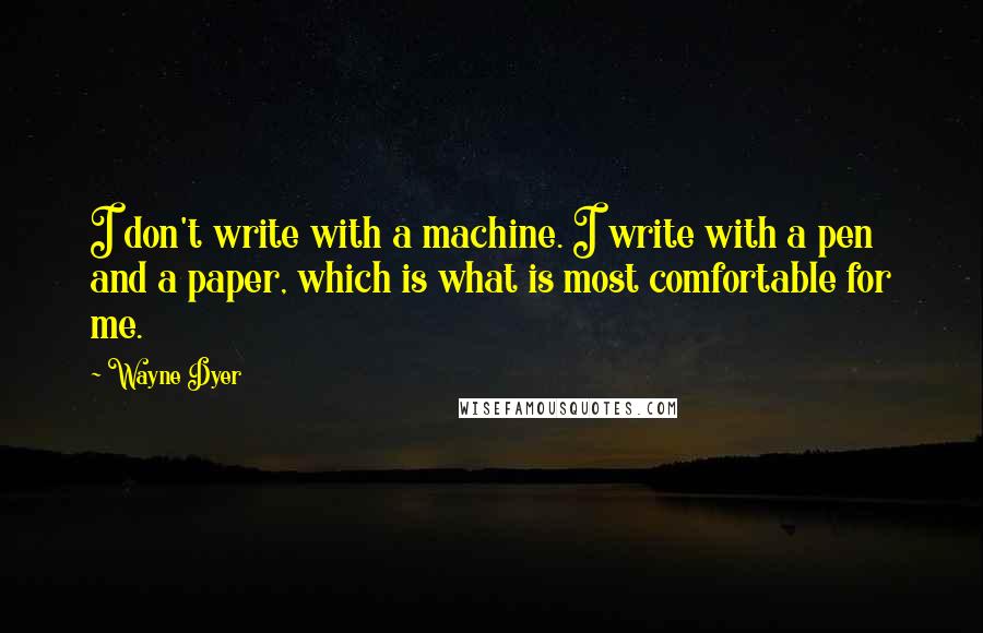 Wayne Dyer Quotes: I don't write with a machine. I write with a pen and a paper, which is what is most comfortable for me.