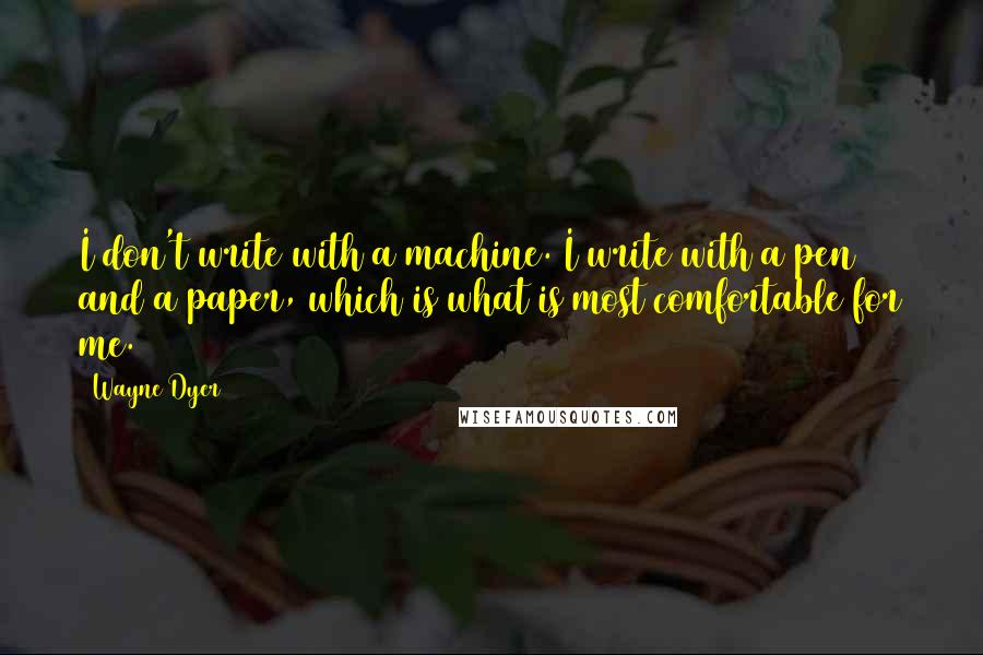 Wayne Dyer Quotes: I don't write with a machine. I write with a pen and a paper, which is what is most comfortable for me.