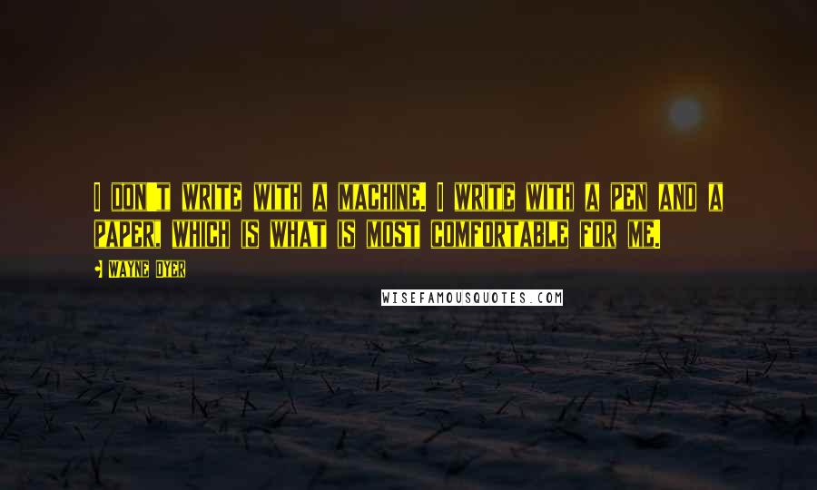 Wayne Dyer Quotes: I don't write with a machine. I write with a pen and a paper, which is what is most comfortable for me.