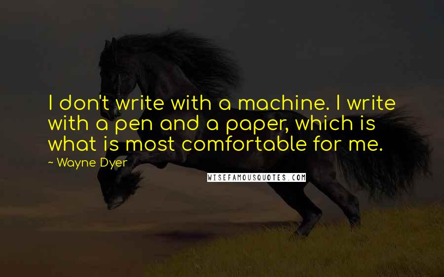 Wayne Dyer Quotes: I don't write with a machine. I write with a pen and a paper, which is what is most comfortable for me.