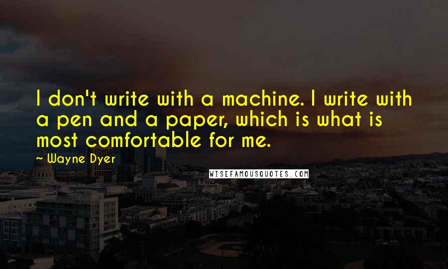 Wayne Dyer Quotes: I don't write with a machine. I write with a pen and a paper, which is what is most comfortable for me.