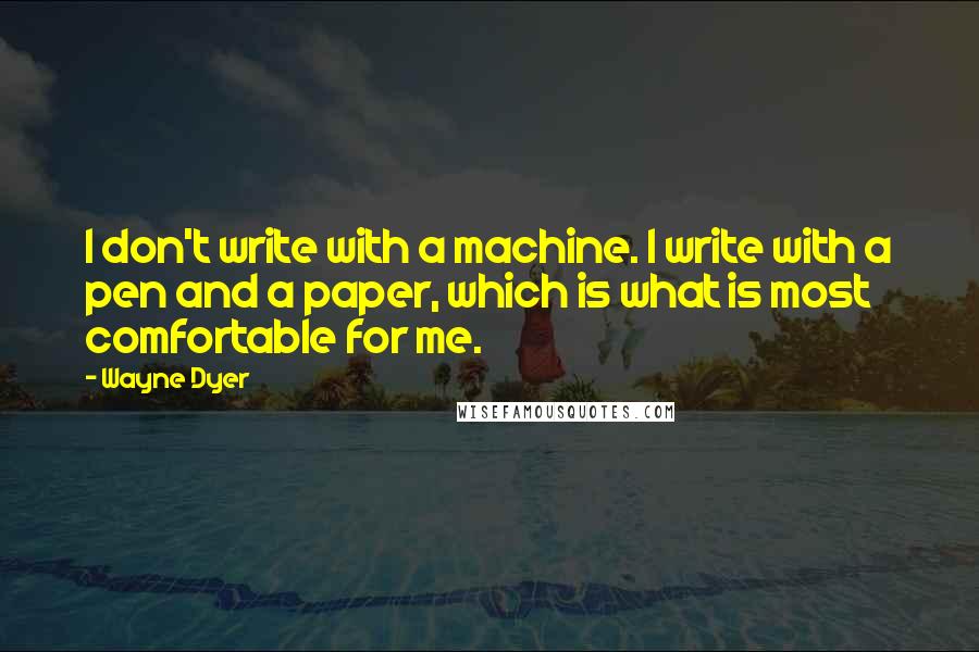 Wayne Dyer Quotes: I don't write with a machine. I write with a pen and a paper, which is what is most comfortable for me.