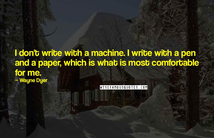 Wayne Dyer Quotes: I don't write with a machine. I write with a pen and a paper, which is what is most comfortable for me.