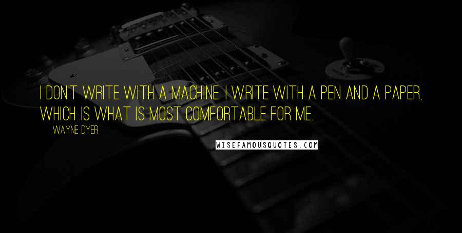 Wayne Dyer Quotes: I don't write with a machine. I write with a pen and a paper, which is what is most comfortable for me.