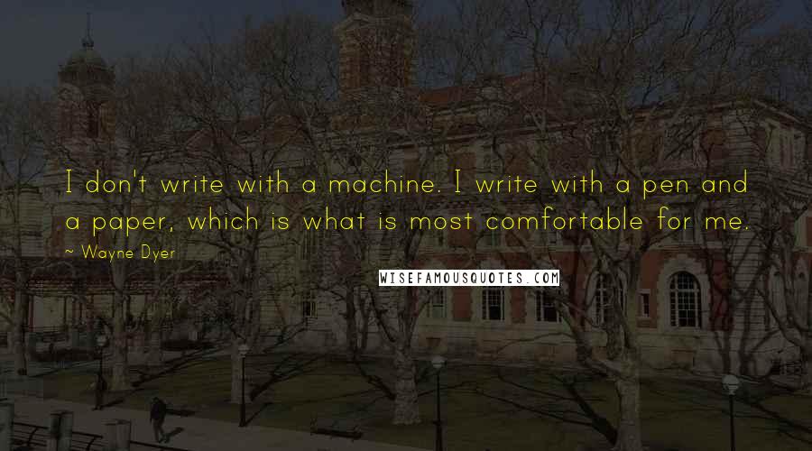 Wayne Dyer Quotes: I don't write with a machine. I write with a pen and a paper, which is what is most comfortable for me.