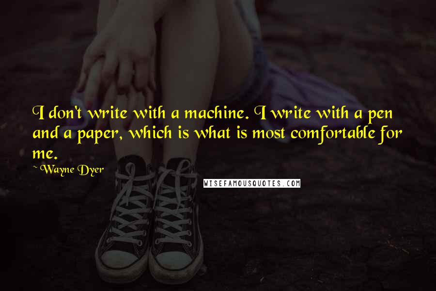 Wayne Dyer Quotes: I don't write with a machine. I write with a pen and a paper, which is what is most comfortable for me.