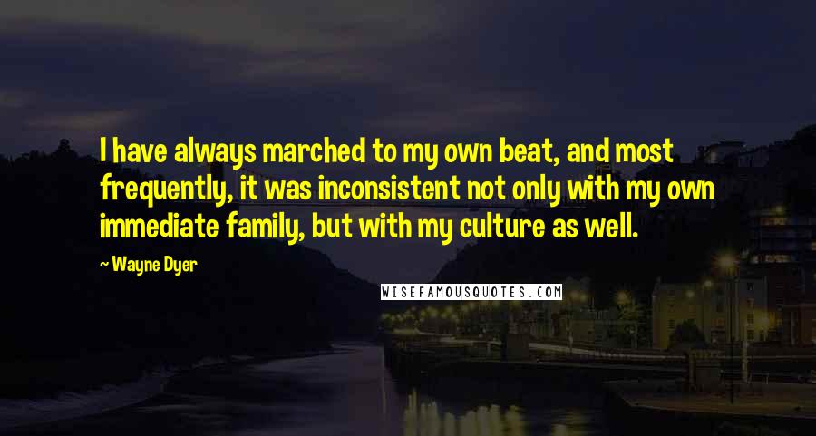 Wayne Dyer Quotes: I have always marched to my own beat, and most frequently, it was inconsistent not only with my own immediate family, but with my culture as well.
