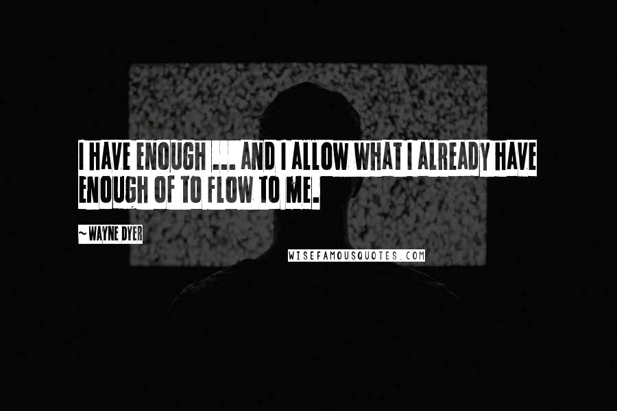 Wayne Dyer Quotes: I have enough ... and I allow what I already have enough of to flow to me.