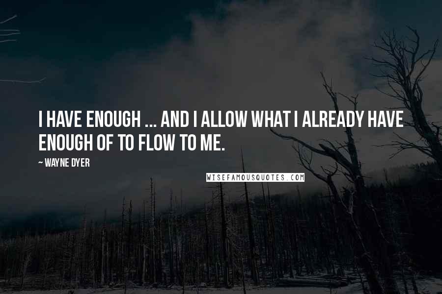 Wayne Dyer Quotes: I have enough ... and I allow what I already have enough of to flow to me.