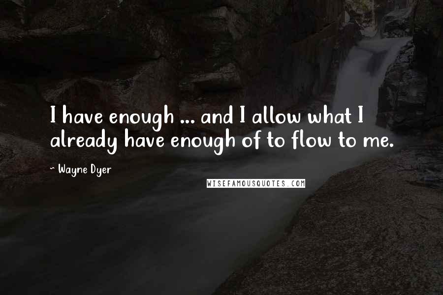 Wayne Dyer Quotes: I have enough ... and I allow what I already have enough of to flow to me.