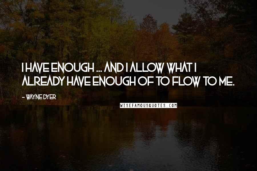 Wayne Dyer Quotes: I have enough ... and I allow what I already have enough of to flow to me.