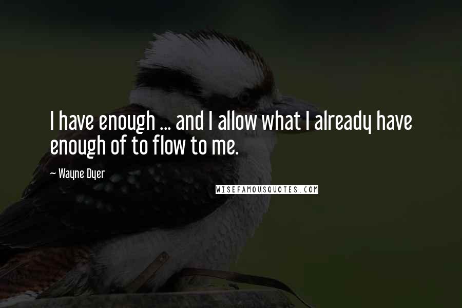 Wayne Dyer Quotes: I have enough ... and I allow what I already have enough of to flow to me.