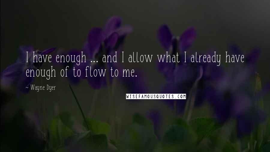 Wayne Dyer Quotes: I have enough ... and I allow what I already have enough of to flow to me.