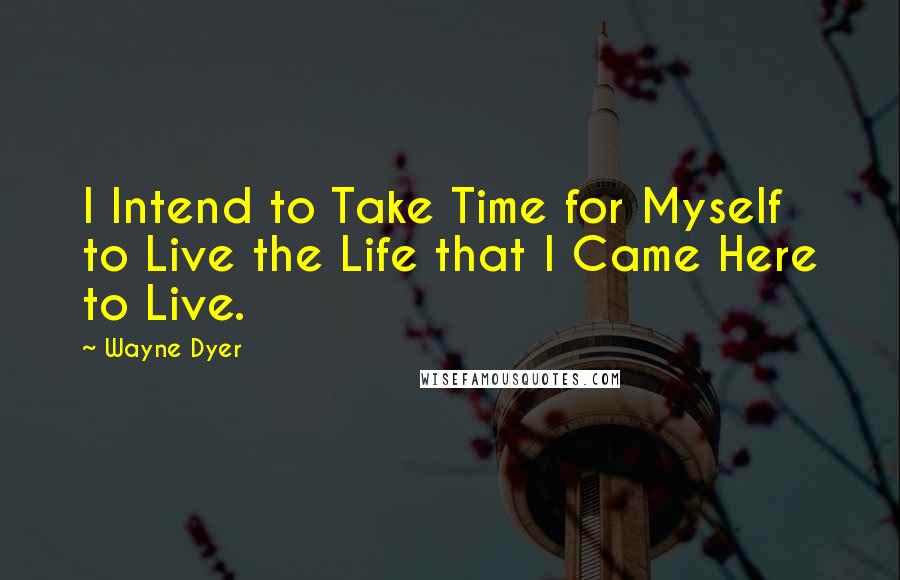 Wayne Dyer Quotes: I Intend to Take Time for Myself to Live the Life that I Came Here to Live.