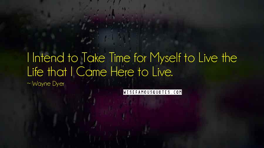 Wayne Dyer Quotes: I Intend to Take Time for Myself to Live the Life that I Came Here to Live.