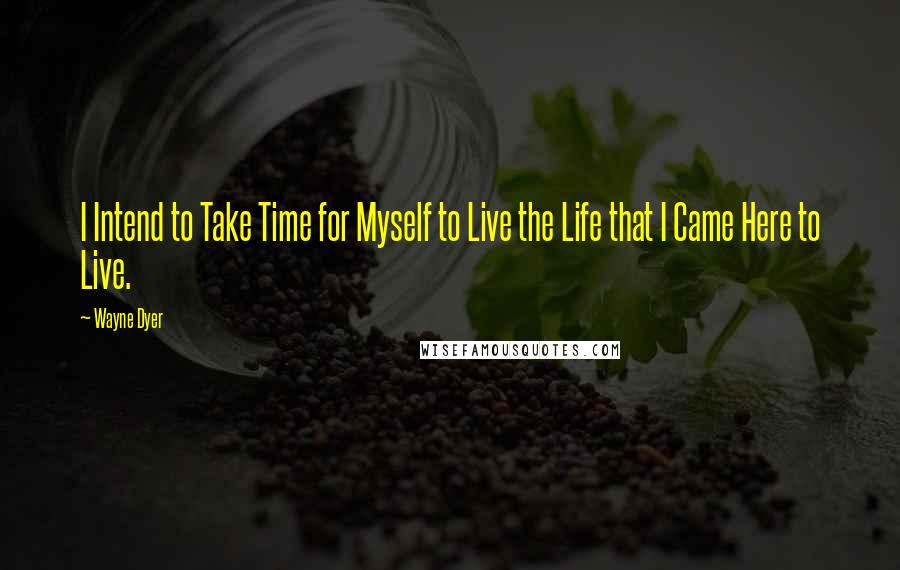 Wayne Dyer Quotes: I Intend to Take Time for Myself to Live the Life that I Came Here to Live.