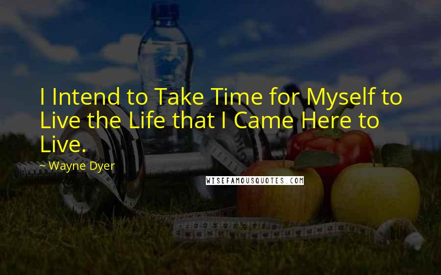 Wayne Dyer Quotes: I Intend to Take Time for Myself to Live the Life that I Came Here to Live.