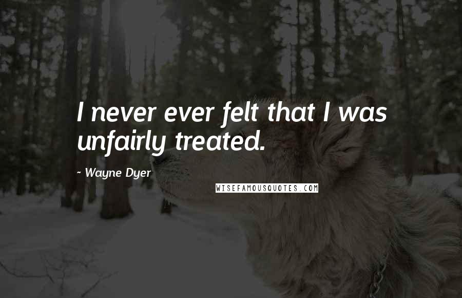 Wayne Dyer Quotes: I never ever felt that I was unfairly treated.