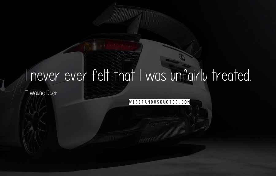 Wayne Dyer Quotes: I never ever felt that I was unfairly treated.