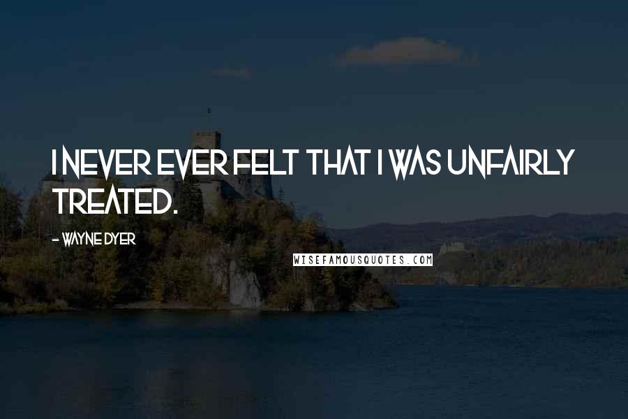 Wayne Dyer Quotes: I never ever felt that I was unfairly treated.