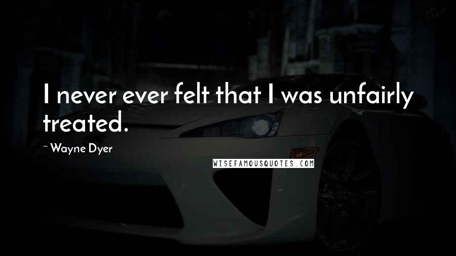 Wayne Dyer Quotes: I never ever felt that I was unfairly treated.