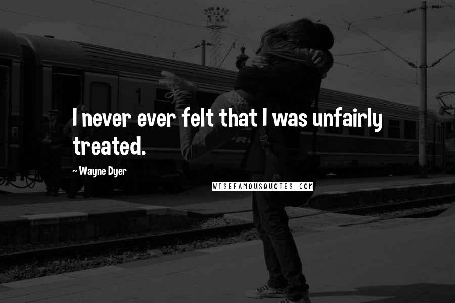 Wayne Dyer Quotes: I never ever felt that I was unfairly treated.