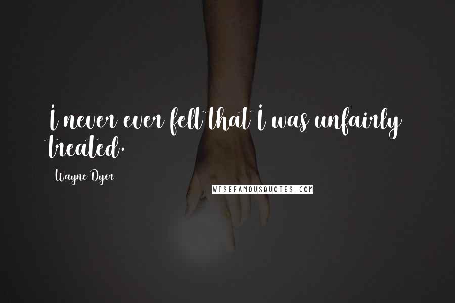 Wayne Dyer Quotes: I never ever felt that I was unfairly treated.