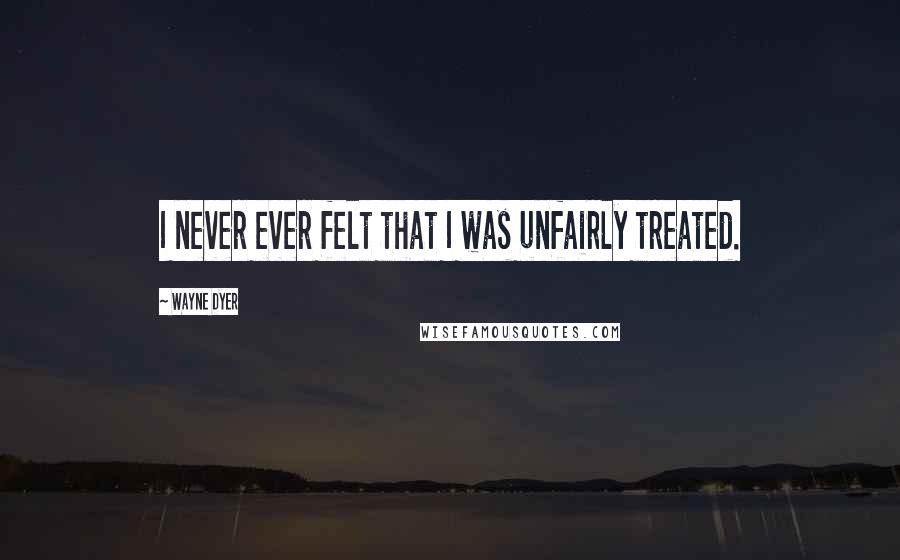 Wayne Dyer Quotes: I never ever felt that I was unfairly treated.