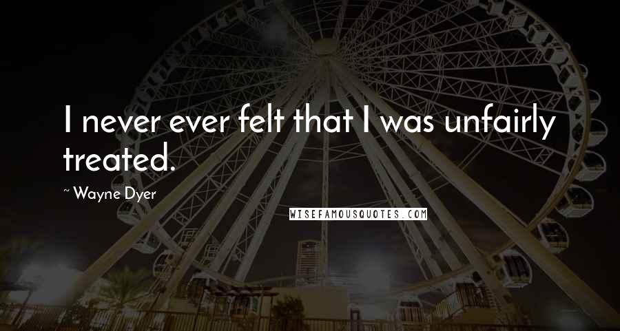 Wayne Dyer Quotes: I never ever felt that I was unfairly treated.