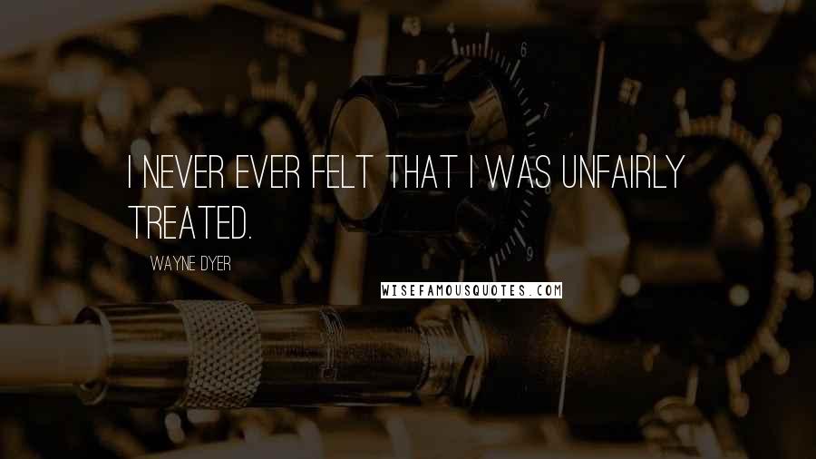 Wayne Dyer Quotes: I never ever felt that I was unfairly treated.
