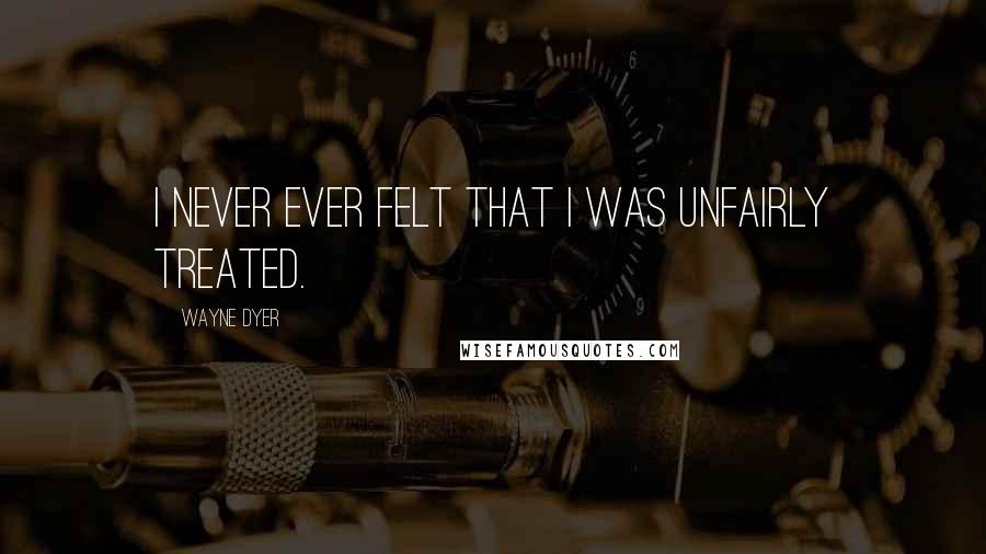 Wayne Dyer Quotes: I never ever felt that I was unfairly treated.