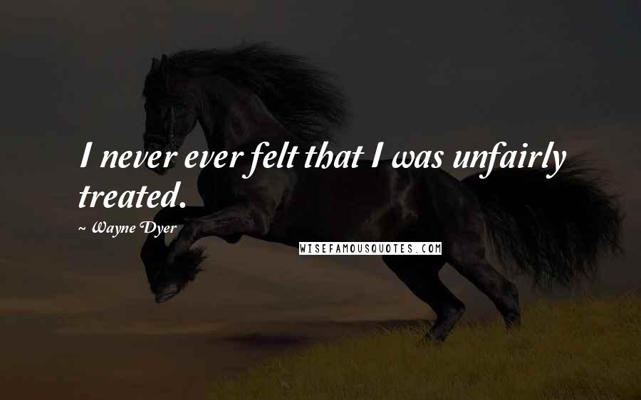 Wayne Dyer Quotes: I never ever felt that I was unfairly treated.