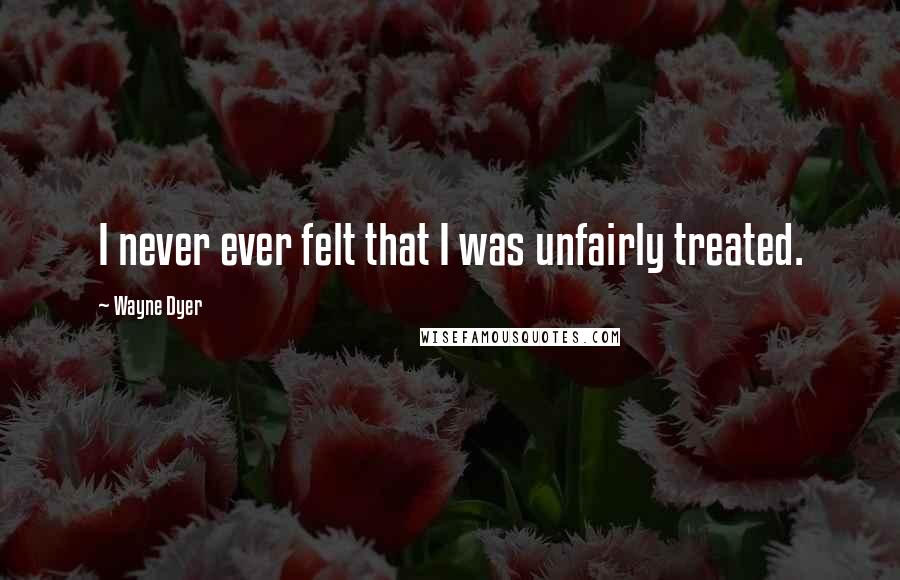 Wayne Dyer Quotes: I never ever felt that I was unfairly treated.