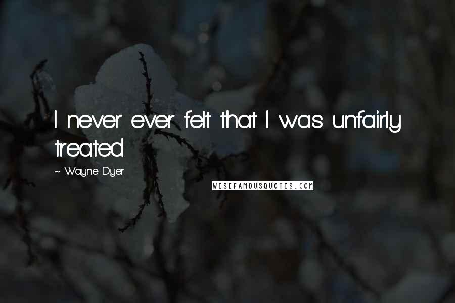 Wayne Dyer Quotes: I never ever felt that I was unfairly treated.