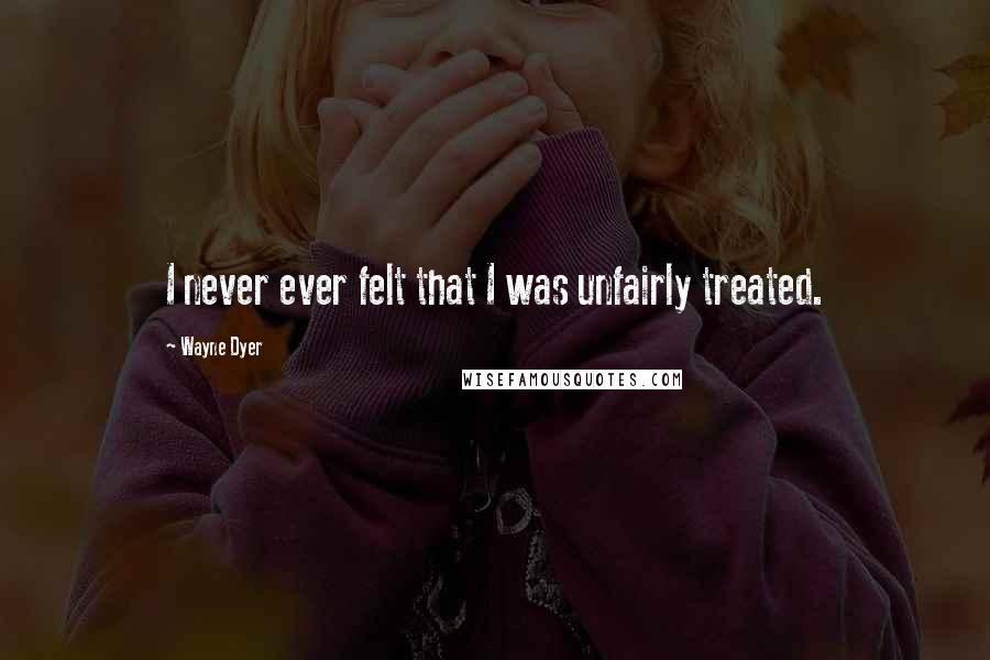 Wayne Dyer Quotes: I never ever felt that I was unfairly treated.