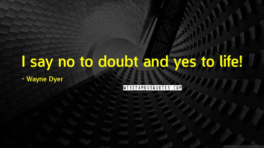 Wayne Dyer Quotes: I say no to doubt and yes to life!