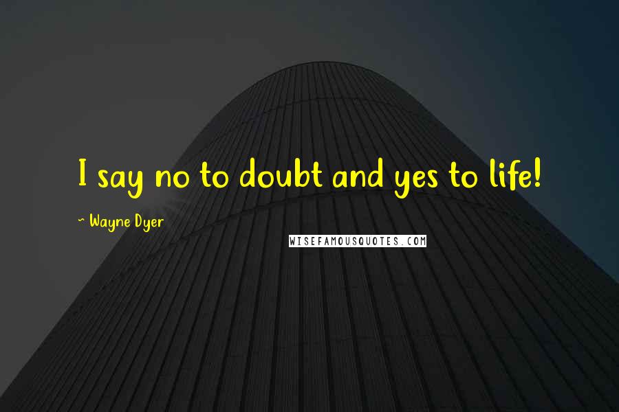 Wayne Dyer Quotes: I say no to doubt and yes to life!