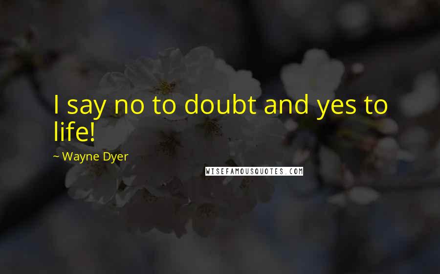 Wayne Dyer Quotes: I say no to doubt and yes to life!