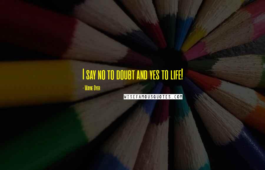 Wayne Dyer Quotes: I say no to doubt and yes to life!