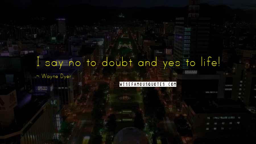 Wayne Dyer Quotes: I say no to doubt and yes to life!