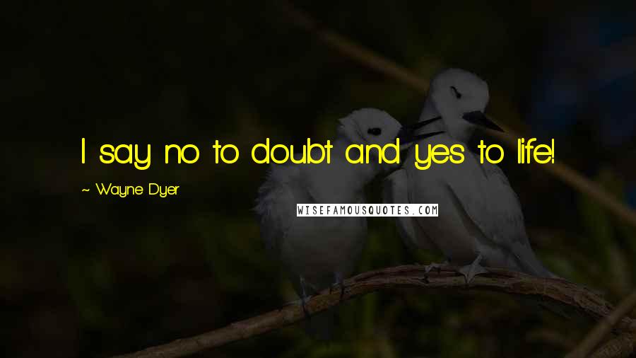 Wayne Dyer Quotes: I say no to doubt and yes to life!