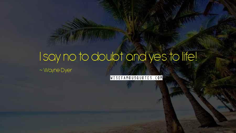 Wayne Dyer Quotes: I say no to doubt and yes to life!