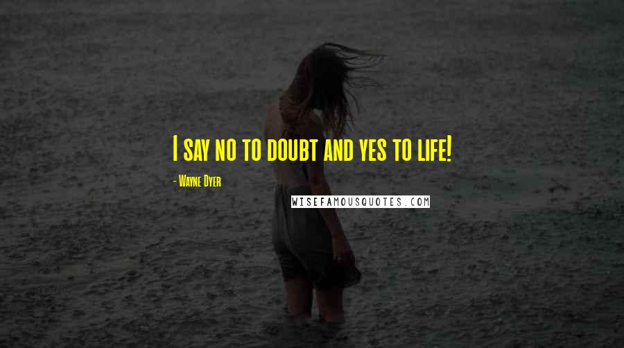 Wayne Dyer Quotes: I say no to doubt and yes to life!