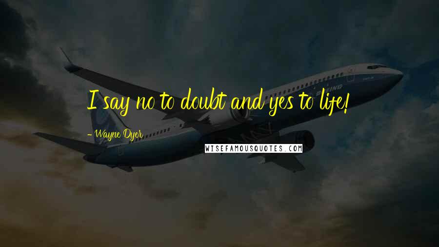 Wayne Dyer Quotes: I say no to doubt and yes to life!