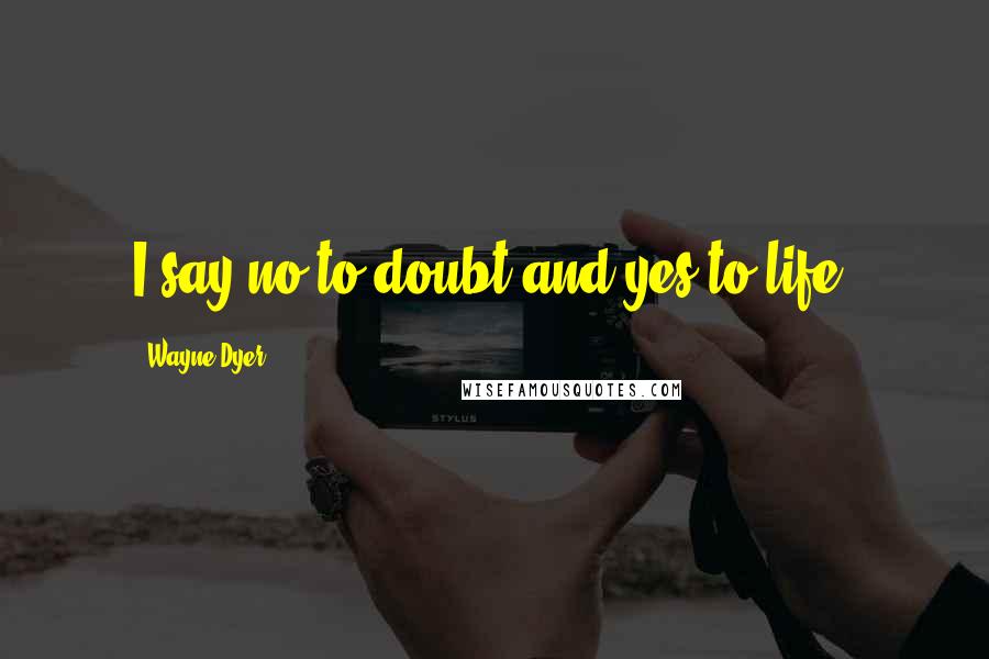 Wayne Dyer Quotes: I say no to doubt and yes to life!