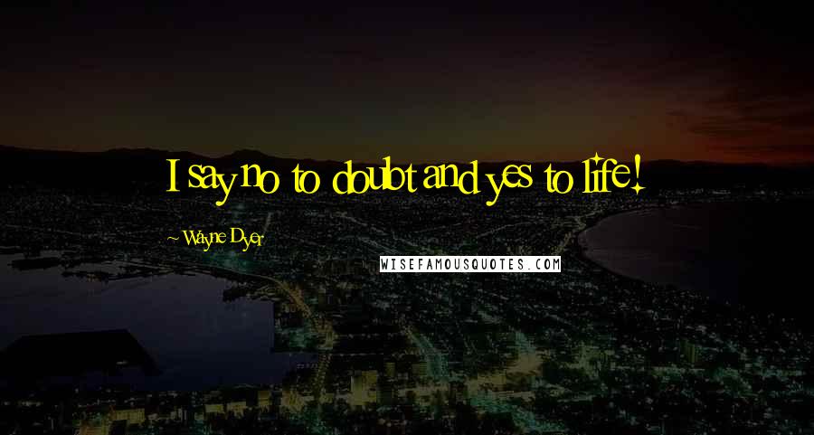 Wayne Dyer Quotes: I say no to doubt and yes to life!