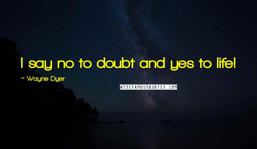 Wayne Dyer Quotes: I say no to doubt and yes to life!