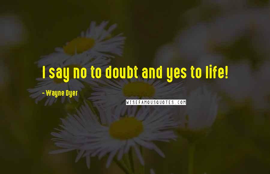 Wayne Dyer Quotes: I say no to doubt and yes to life!