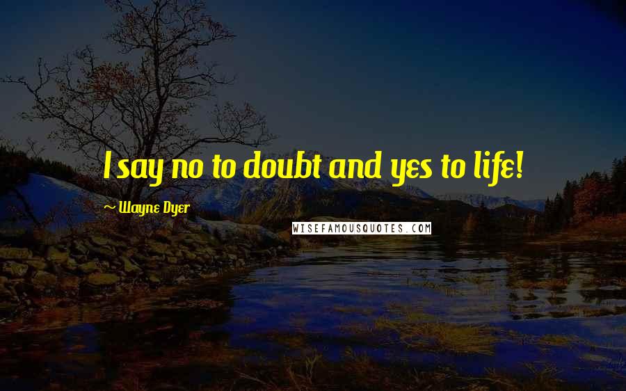 Wayne Dyer Quotes: I say no to doubt and yes to life!